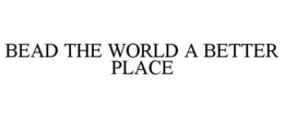 BEAD THE WORLD A BETTER PLACE trademark