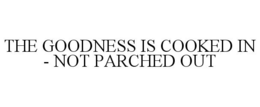 THE GOODNESS IS COOKED IN - NOT PARCHED OUT trademark