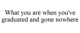 WHAT YOU ARE WHEN YOU'VE GRADUATED AND GONE NOWHERE trademark