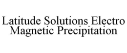 LATITUDE SOLUTIONS ELECTRO MAGNETIC PRECIPITATION trademark