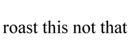 ROAST THIS NOT THAT trademark