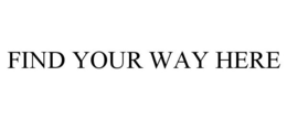 FIND YOUR WAY HERE trademark