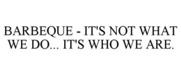 BARBEQUE - IT'S NOT WHAT WE DO... IT'S WHO WE ARE. trademark