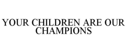 YOUR CHILDREN ARE OUR CHAMPIONS trademark