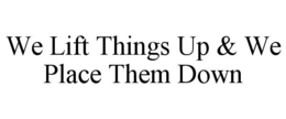 WE LIFT THINGS UP & WE PLACE THEM DOWN trademark