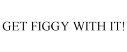 GET FIGGY WITH IT! trademark