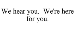 WE HEAR YOU. WE'RE HERE FOR YOU. trademark
