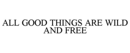 ALL GOOD THINGS ARE WILD AND FREE trademark