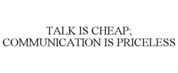 TALK IS CHEAP; COMMUNICATION IS PRICELESS trademark