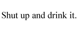 SHUT UP AND DRINK IT. trademark