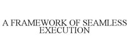 A FRAMEWORK OF SEAMLESS EXECUTION trademark