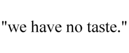 "WE HAVE NO TASTE." trademark