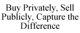 BUY PRIVATELY, SELL PUBLICLY, CAPTURE THE DIFFERENCE trademark