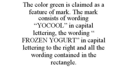 THE COLOR GREEN IS CLAIMED AS A FEATURE OF MARK. THE MARK CONSISTS OF WORDING "YOCOOL" IN CAPITAL LETTERING, THE WORDING " FROZEN YOGURT" IN CAPITAL LETTERING TO THE RIGHT AND ALL THE WORDING CONTAINED IN THE RECTANGLE. trademark