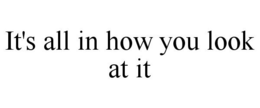 IT'S ALL IN HOW YOU LOOK AT IT trademark