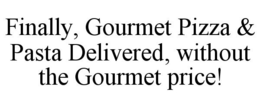 FINALLY, GOURMET PIZZA & PASTA DELIVERED, WITHOUT THE GOURMET PRICE! trademark