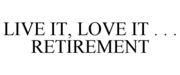 LIVE IT, LOVE IT . . . RETIREMENT trademark