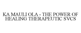 KA MAULI OLA - THE POWER OF HEALING THERAPEUTIC SVCS trademark