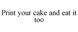 PRINT YOUR CAKE AND EAT IT TOO trademark
