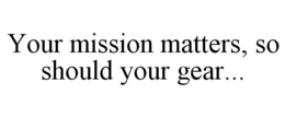 YOUR MISSION MATTERS, SO SHOULD YOUR GEAR... trademark