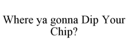 WHERE YA GONNA DIP YOUR CHIP? trademark