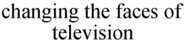 CHANGING THE FACES OF TELEVISION trademark