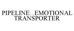 PIPELINE...EMOTIONAL TRANSPORTER trademark