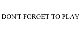 DON'T FORGET TO PLAY trademark