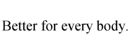 BETTER FOR EVERY BODY. trademark