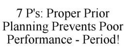 7 P'S: PROPER PRIOR PLANNING PREVENTS POOR PERFORMANCE - PERIOD! trademark