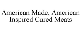 AMERICAN MADE, AMERICAN INSPIRED CURED MEATS trademark