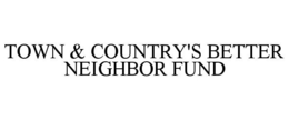 TOWN & COUNTRY'S BETTER NEIGHBOR FUND trademark
