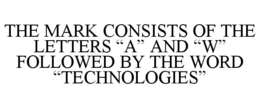 THE MARK CONSISTS OF THE LETTERS "A" AND "W" FOLLOWED BY THE WORD "TECHNOLOGIES" trademark