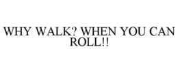 WHY WALK? WHEN YOU CAN ROLL!! trademark