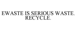 EWASTE IS SERIOUS WASTE. RECYCLE. trademark