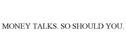 MONEY TALKS. SO SHOULD YOU. trademark