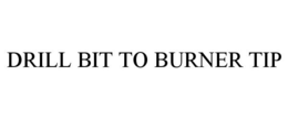 DRILL BIT TO BURNER TIP trademark