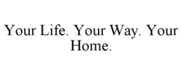 YOUR LIFE. YOUR WAY. YOUR HOME. trademark
