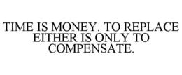 TIME IS MONEY. TO REPLACE EITHER IS ONLY TO COMPENSATE. trademark