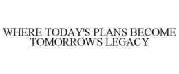 WHERE TODAY'S PLANS BECOME TOMORROW'S LEGACY trademark