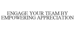 ENGAGE YOUR TEAM BY EMPOWERING APPRECIATION trademark