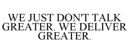 WE JUST DON'T TALK GREATER. WE DELIVER GREATER. trademark