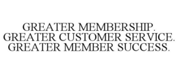 GREATER MEMBERSHIP. GREATER CUSTOMER SERVICE. GREATER MEMBER SUCCESS. trademark