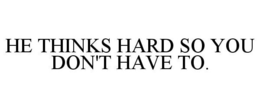 HE THINKS HARD SO YOU DON'T HAVE TO. trademark