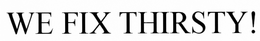 WE FIX THIRSTY! trademark
