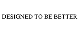 DESIGNED TO BE BETTER trademark
