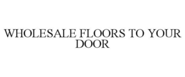 WHOLESALE FLOORS TO YOUR DOOR trademark