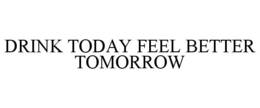 DRINK TODAY FEEL BETTER TOMORROW trademark