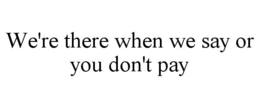WE'RE THERE WHEN WE SAY OR YOU DON'T PAY trademark