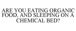 ARE YOU EATING ORGANIC FOOD, AND SLEEPING ON A CHEMICAL BED? trademark